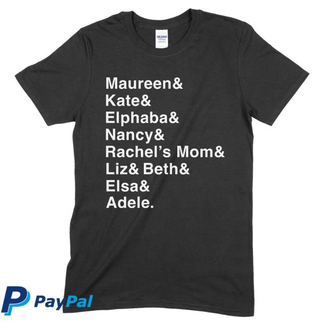 Maureen & Kate & Elphaba & Nancy & Rachel's Mom Liz & Beth & Elsa & Adele T Shirt