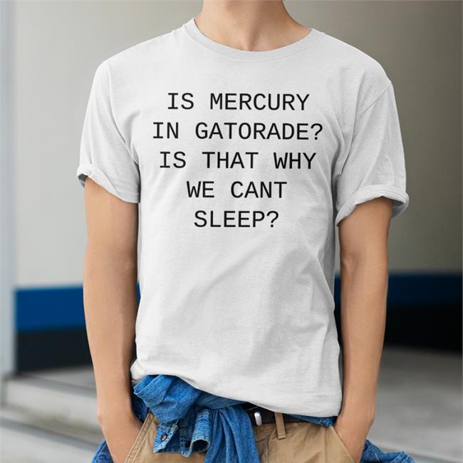 Is Mercury In Gatorade Is That Why We Cant Sleep Shirt Shirts That Go Hard