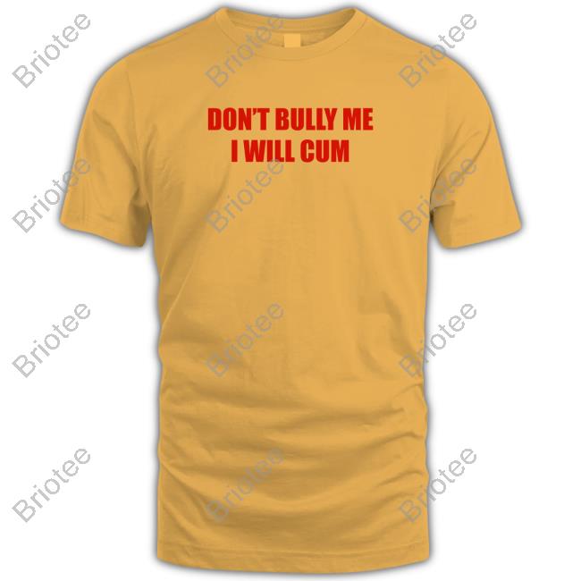 Don't Bully Me I Will Cum Sweatshirt Shirts That Go Hard Twittter