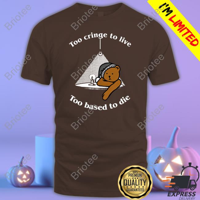 Shirts That Go Hard Too Cringe To Live Too Based To Die Shirt