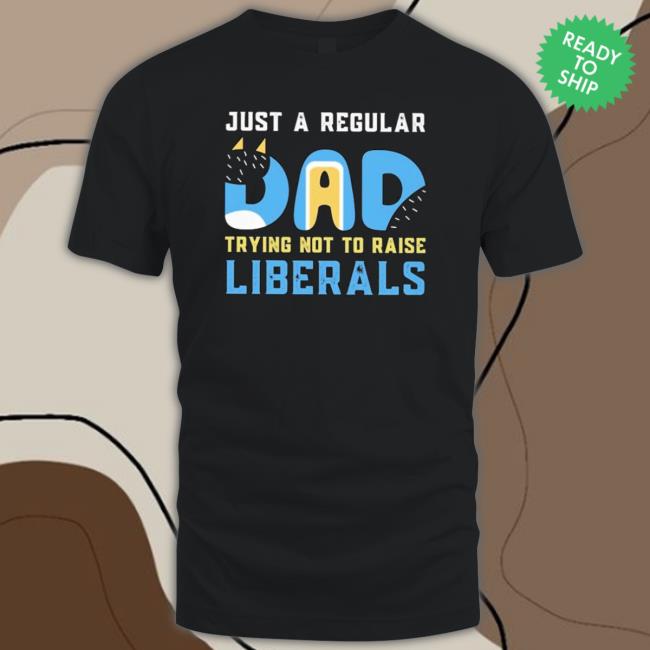 Official Just A Regular Dad Try Not To Raise Liberals Tee