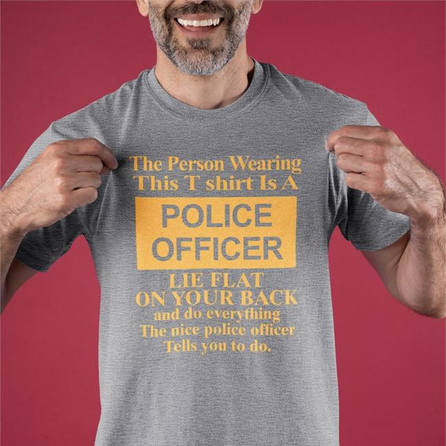The Person Wearing This T Shirt Is A Police Officer Lie Flat On Your Back And Do Everything The Nice Police Officer Tells You To Do Tee Shirt