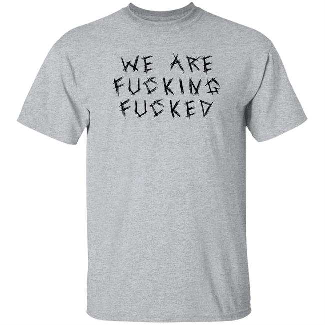 We Are Fucking Fucked Shirt Obiwankenxbi Obiwankenxbi We Are Fucking Fucked Shirt