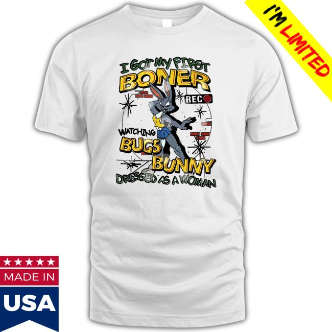 I Got My First Boner Watching Bugs Bunny Dressed As A Woman TShirts