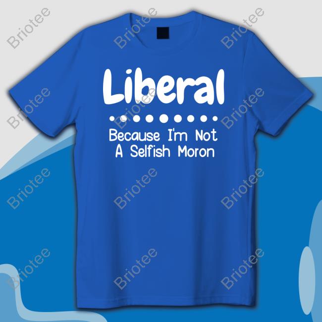 Liberal Because I'm Not A Selfish Moron Hoodie