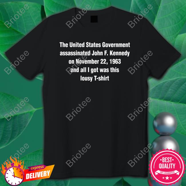 Shirts That Go Hard The United States Government Assassinated John F Kennedy On November 22 1963 And All I Got Was This Lousy T Shirt