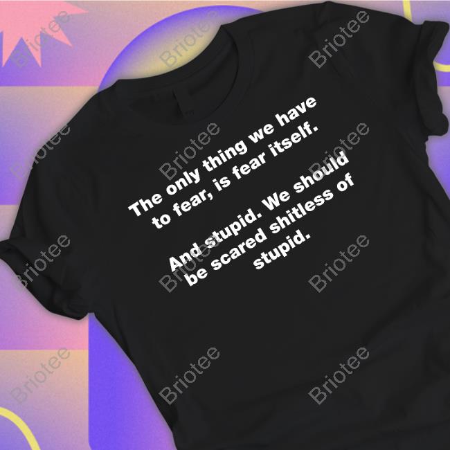 The Only Thing We Have To Fear Is Fear Itself And Stupid We Should Be Scared Shitless Of Stupid Shirts