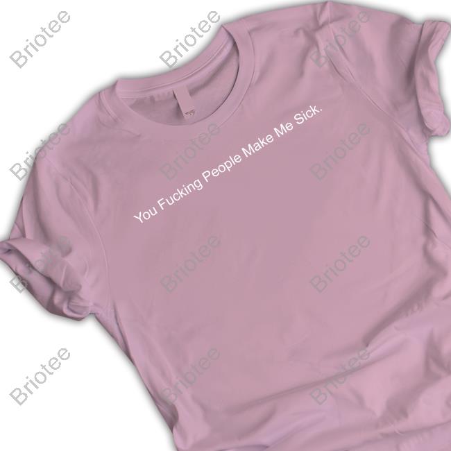 You Fucking People Make Me Sick T-Shirt