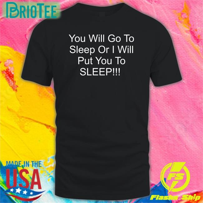 You Will Go To Sleep Or I Will Put You To Sleep T Shirt Black Shirts With Threatening Auras