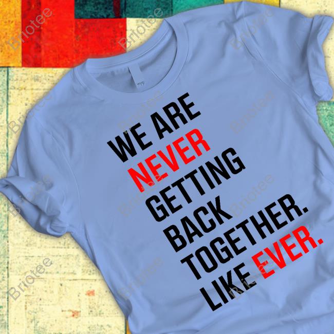 We Are Never Ever Getting Back Together Like Ever shirts