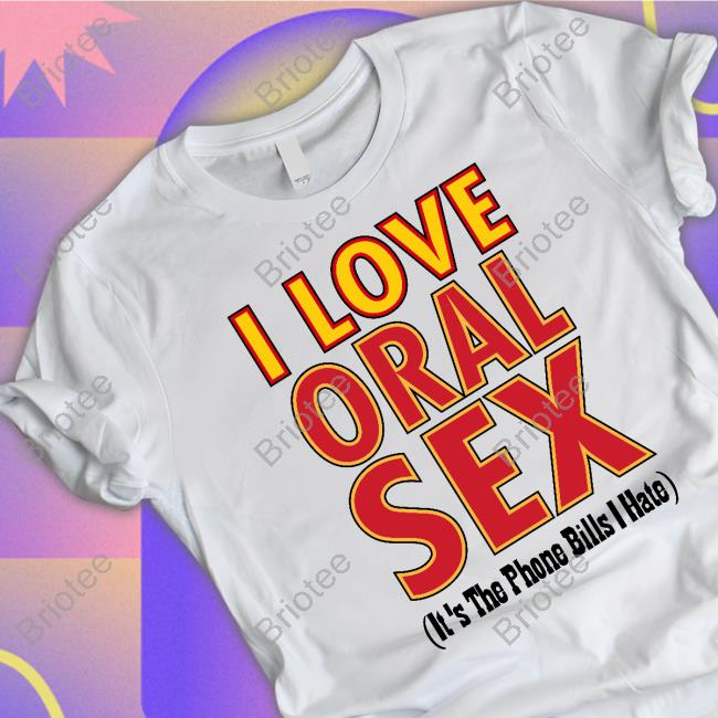 Official I Love Oral Sex It's The Phone Bills I Hate T Shirt