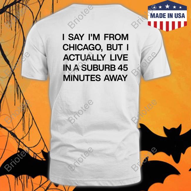 I Say I'm From Chicago But I Actually Live In A Suburb 45 Minutes Away Shirts