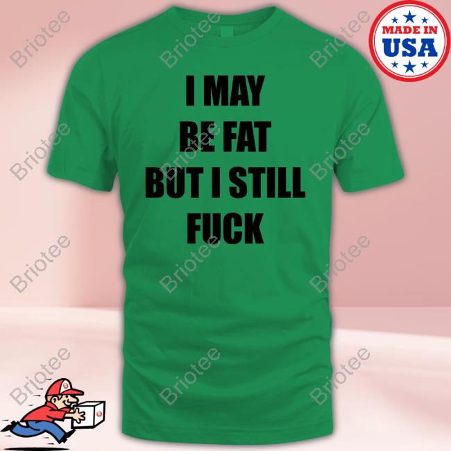 I May Be Fat But I Still Fuck Hoodie Sweatshirt Shirts That Go Hard