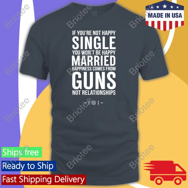 If You're Not Happy Single You Won't Be Happy Married Happiness Comes From Guns Not Relationships Shirt