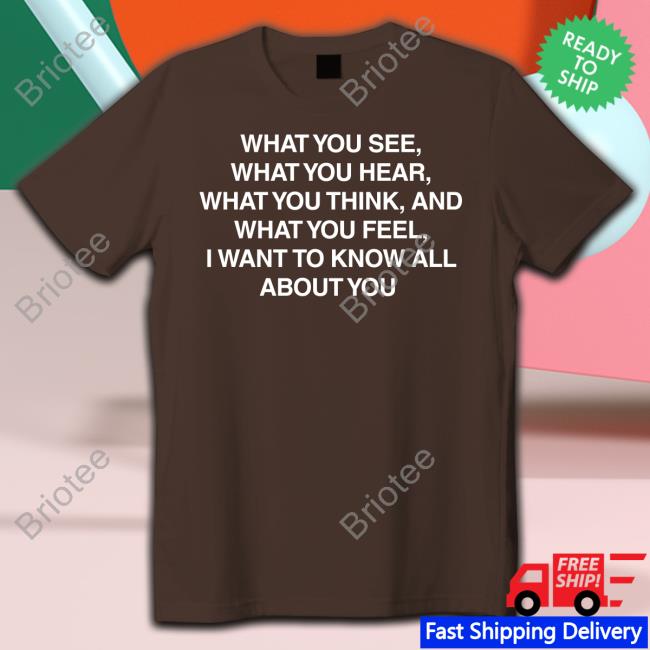 Official What You See What You Hear What You Think And What You Feel I Want To Know All About You T Shirts