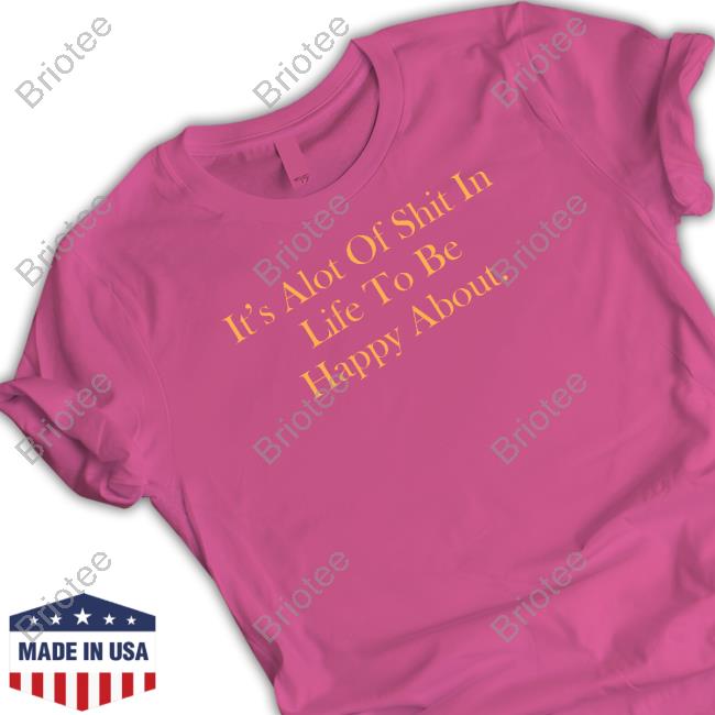 Official It's Alot Of Shit In Life To Be Happy About T Shirt