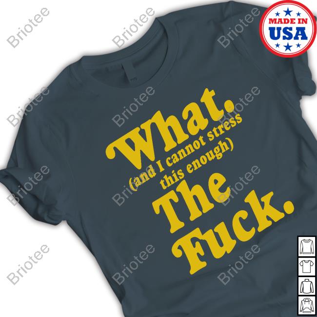 What And I Cannot Stress This Enough The Fuck Tee Shirt