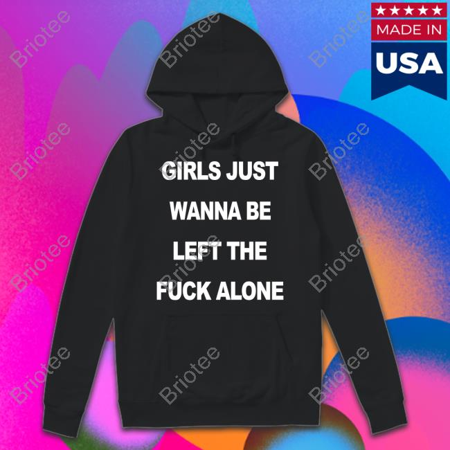 Girls Just Wanna Be Left The Fuck Alone Shirt Shirtsthtgohard Shirts That Go Hard