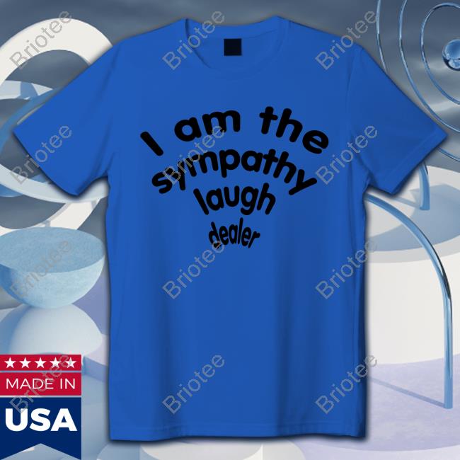 Official Shirts That Go Hard I Am The Sympathy Laugh Dealer Shirt