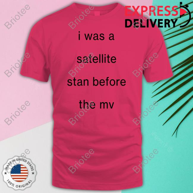 I Was A Satellite Stan Before The Mv Shirt