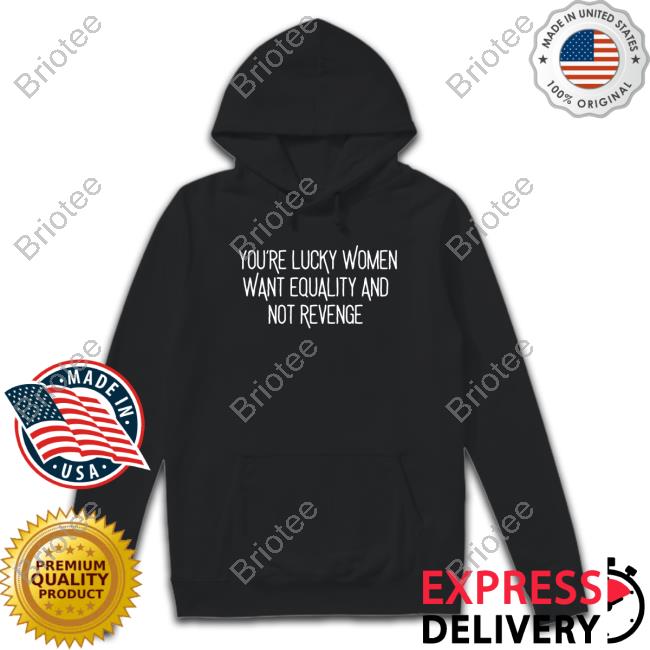 Official You’Re Lucky Women Want Equality And Not Revenge T-Shirt