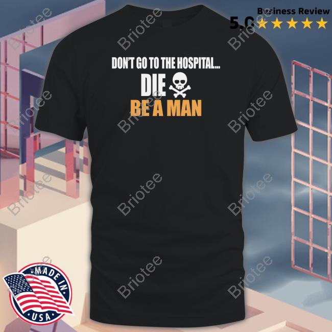 Be A Man Don't Go to the Hospital Die Shirt
