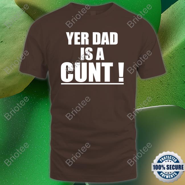 Yer Dad Is A Cunt Shirts Yer Dad Is A Cunt Sweatshirt
